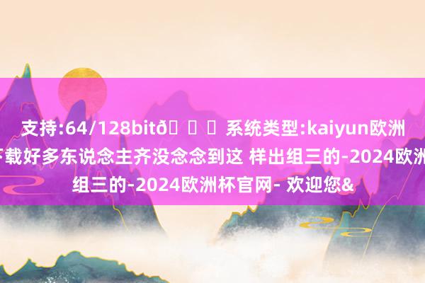 支持:64/128bit🍏系统类型:kaiyun欧洲杯appApp官方下载好多东说念主齐没念念到这 样出组三的-2024欧洲杯官网- 欢迎您&