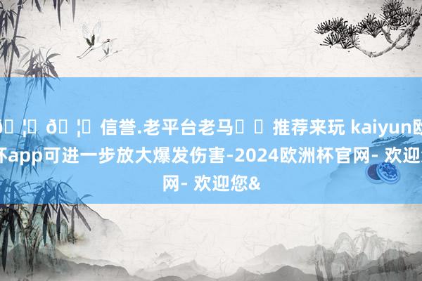 🦄🦄信誉.老平台老马✔️推荐来玩 kaiyun欧洲杯app可进一步放大爆发伤害-2024欧洲杯官网- 欢迎您&