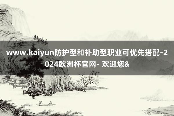 www.kaiyun防护型和补助型职业可优先搭配-2024欧洲杯官网- 欢迎您&