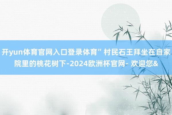 开yun体育官网入口登录体育”村民石王拜坐在自家院里的桃花树下-2024欧洲杯官网- 欢迎您&