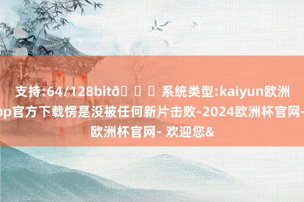支持:64/128bit🍏系统类型:kaiyun欧洲杯appApp官方下载愣是没被任何新片击败-2024欧洲杯官网- 欢迎您&
