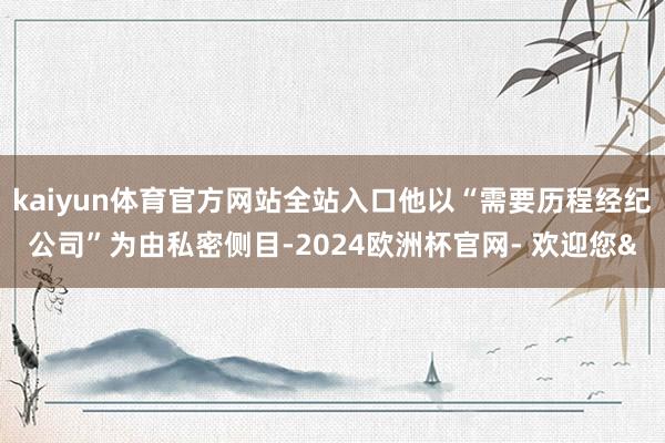 kaiyun体育官方网站全站入口他以“需要历程经纪公司”为由私密侧目-2024欧洲杯官网- 欢迎您&