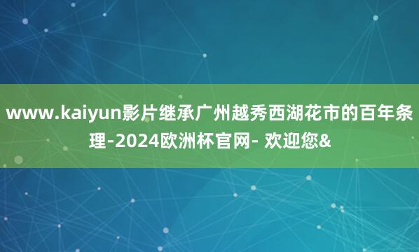 www.kaiyun影片继承广州越秀西湖花市的百年条理-2024欧洲杯官网- 欢迎您&