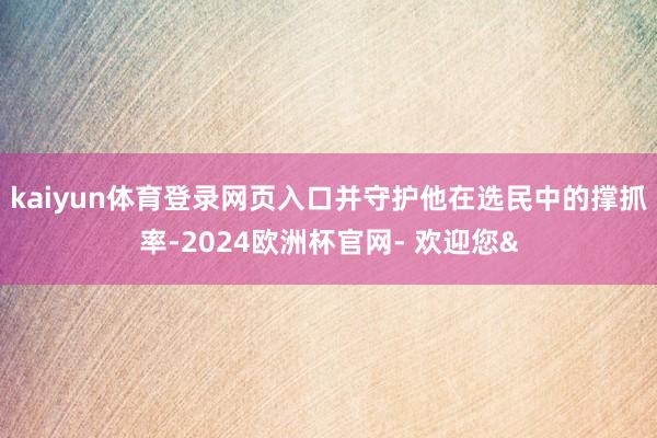 kaiyun体育登录网页入口并守护他在选民中的撑抓率-2024欧洲杯官网- 欢迎您&