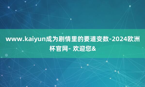 www.kaiyun成为剧情里的要道变数-2024欧洲杯官网- 欢迎您&