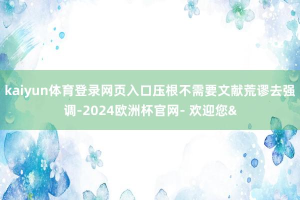 kaiyun体育登录网页入口压根不需要文献荒谬去强调-2024欧洲杯官网- 欢迎您&