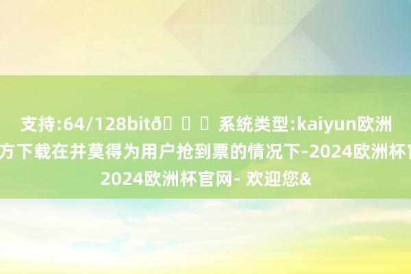 支持:64/128bit🍏系统类型:kaiyun欧洲杯appApp官方下载在并莫得为用户抢到票的情况下-2024欧洲杯官网- 欢迎您&