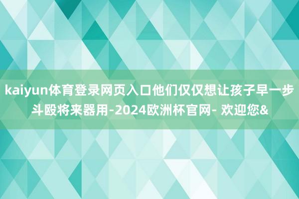 kaiyun体育登录网页入口他们仅仅想让孩子早一步斗殴将来器用-2024欧洲杯官网- 欢迎您&