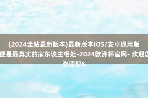 (2024全站最新版本)最新版本IOS/安卓通用版这便是最真实的家东谈主相处-2024欧洲杯官网- 欢迎您&