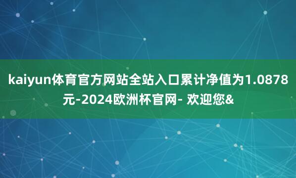 kaiyun体育官方网站全站入口累计净值为1.0878元-2024欧洲杯官网- 欢迎您&