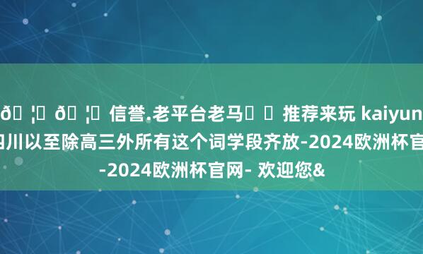 🦄🦄信誉.老平台老马✔️推荐来玩 kaiyun欧洲杯app四川以至除高三外所有这个词学段齐放-2024欧洲杯官网- 欢迎您&