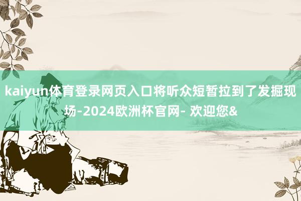 kaiyun体育登录网页入口将听众短暂拉到了发掘现场-2024欧洲杯官网- 欢迎您&