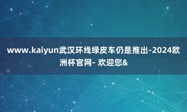 www.kaiyun武汉环线绿皮车仍是推出-2024欧洲杯官网- 欢迎您&
