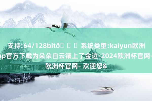 支持:64/128bit🍏系统类型:kaiyun欧洲杯appApp官方下载为朵朵白云镶上了金边-2024欧洲杯官网- 欢迎您&
