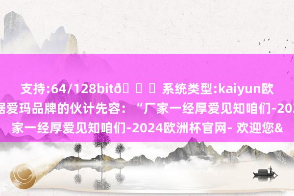 支持:64/128bit🍏系统类型:kaiyun欧洲杯appApp官方下载据爱玛品牌的伙计先容：“厂家一经厚爱见知咱们-2024欧洲杯官网- 欢迎您&
