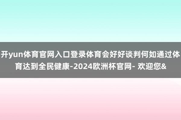 开yun体育官网入口登录体育会好好谈判何如通过体育达到全民健康-2024欧洲杯官网- 欢迎您&