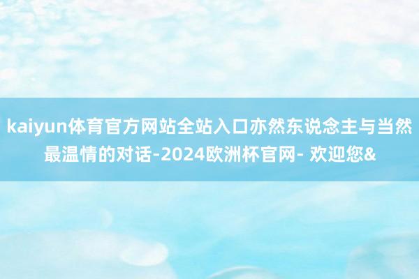 kaiyun体育官方网站全站入口亦然东说念主与当然最温情的对话-2024欧洲杯官网- 欢迎您&