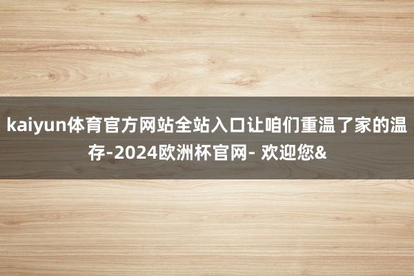 kaiyun体育官方网站全站入口让咱们重温了家的温存-2024欧洲杯官网- 欢迎您&