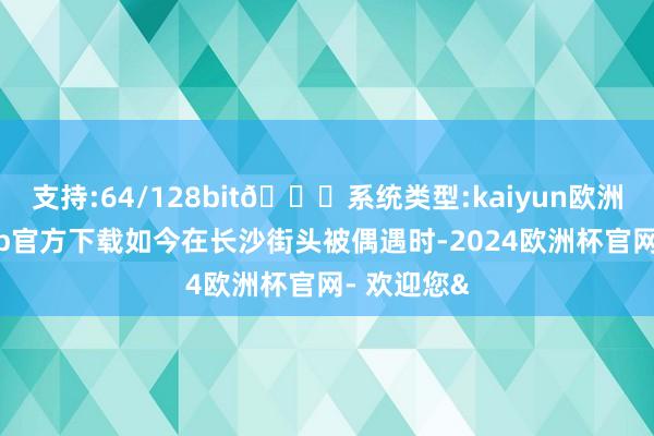 支持:64/128bit🍏系统类型:kaiyun欧洲杯appApp官方下载如今在长沙街头被偶遇时-2024欧洲杯官网- 欢迎您&