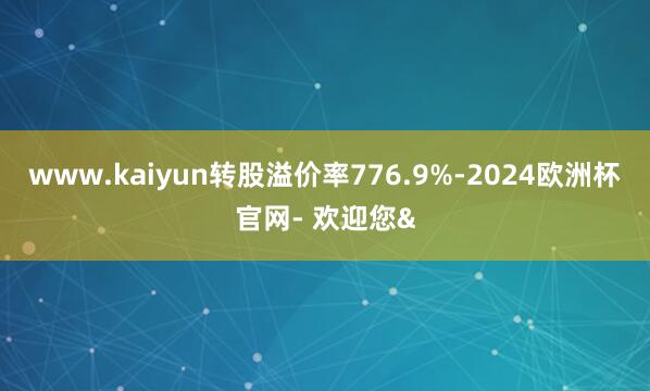 www.kaiyun转股溢价率776.9%-2024欧洲杯官网- 欢迎您&