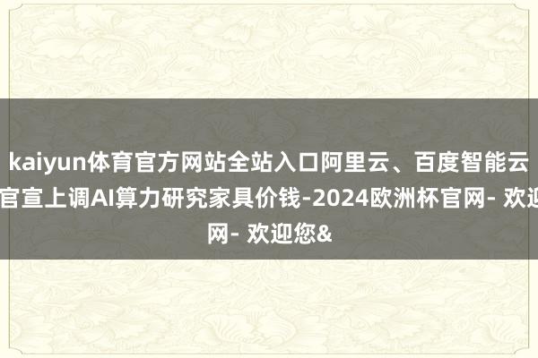 kaiyun体育官方网站全站入口阿里云、百度智能云先后官宣上调AI算力研究家具价钱-2024欧洲杯官网- 欢迎您&