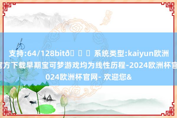 支持:64/128bit🍏系统类型:kaiyun欧洲杯appApp官方下载早期宝可梦游戏均为线性历程-2024欧洲杯官网- 欢迎您&