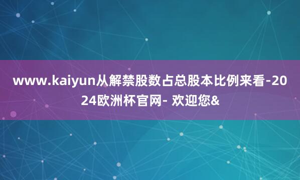 www.kaiyun从解禁股数占总股本比例来看-2024欧洲杯官网- 欢迎您&