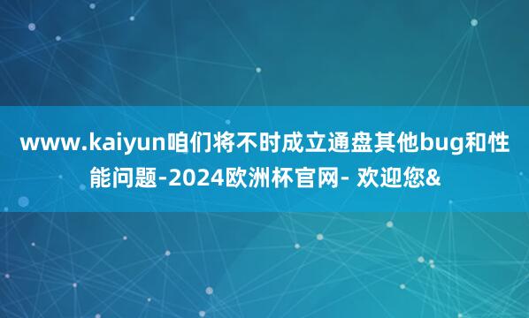 www.kaiyun咱们将不时成立通盘其他bug和性能问题-2024欧洲杯官网- 欢迎您&