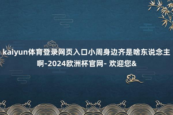 kaiyun体育登录网页入口小周身边齐是啥东说念主啊-2024欧洲杯官网- 欢迎您&