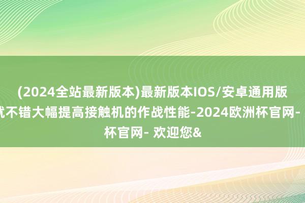 (2024全站最新版本)最新版本IOS/安卓通用版而这也就不错大幅提高接触机的作战性能-2024欧洲杯官网- 欢迎您&