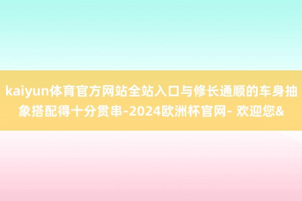 kaiyun体育官方网站全站入口与修长通顺的车身抽象搭配得十分贯串-2024欧洲杯官网- 欢迎您&