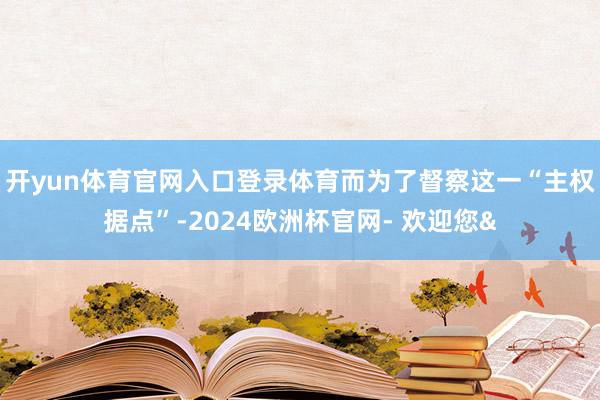 开yun体育官网入口登录体育而为了督察这一“主权据点”-2024欧洲杯官网- 欢迎您&