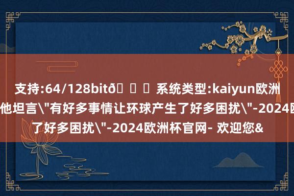 支持:64/128bit🍏系统类型:kaiyun欧洲杯appApp官方下载他坦言