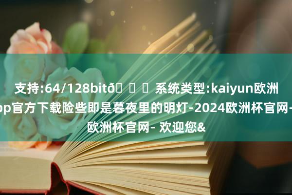 支持:64/128bit🍏系统类型:kaiyun欧洲杯appApp官方下载险些即是暮夜里的明灯-2024欧洲杯官网- 欢迎您&