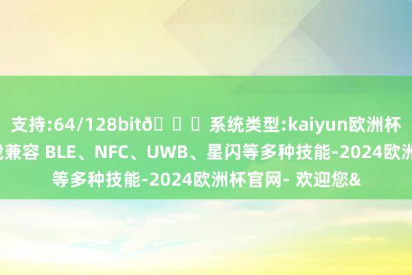 支持:64/128bit🍏系统类型:kaiyun欧洲杯appApp官方下载兼容 BLE、NFC、UWB、星闪等多种技能-2024欧洲杯官网- 欢迎您&