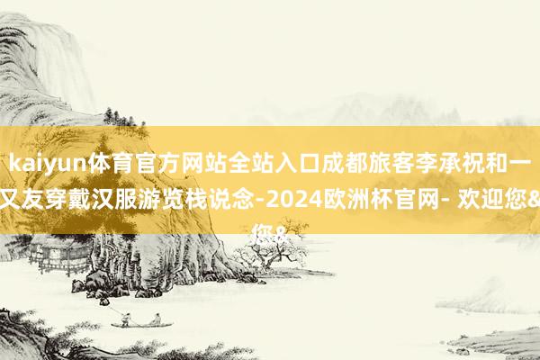 kaiyun体育官方网站全站入口成都旅客李承祝和一又友穿戴汉服游览栈说念-2024欧洲杯官网- 欢迎您&