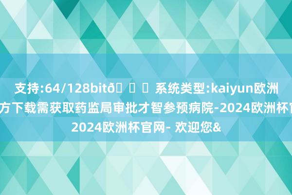 支持:64/128bit🍏系统类型:kaiyun欧洲杯appApp官方下载需获取药监局审批才智参预病院-2024欧洲杯官网- 欢迎您&
