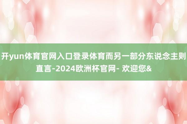 开yun体育官网入口登录体育而另一部分东说念主则直言-2024欧洲杯官网- 欢迎您&