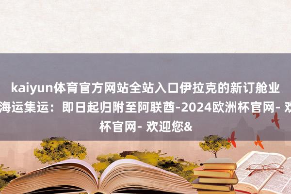 kaiyun体育官方网站全站入口伊拉克的新订舱业务中远海运集运：即日起归附至阿联酋-2024欧洲杯官网- 欢迎您&