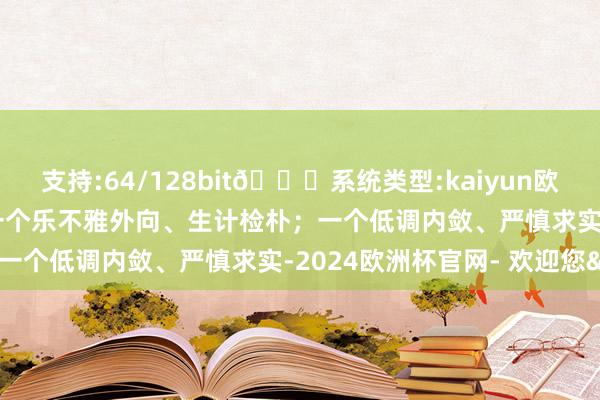 支持:64/128bit🍏系统类型:kaiyun欧洲杯appApp官方下载一个乐不雅外向、生计检朴；一个低调内敛、严慎求实-2024欧洲杯官网- 欢迎您&