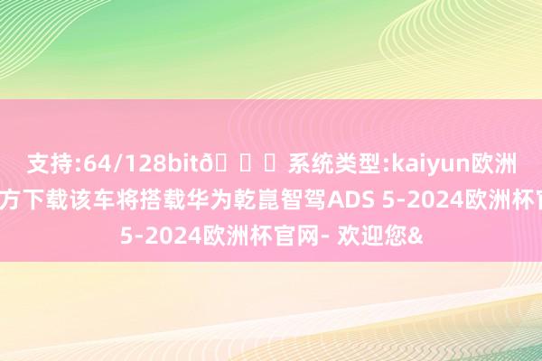支持:64/128bit🍏系统类型:kaiyun欧洲杯appApp官方下载该车将搭载华为乾崑智驾ADS 5-2024欧洲杯官网- 欢迎您&