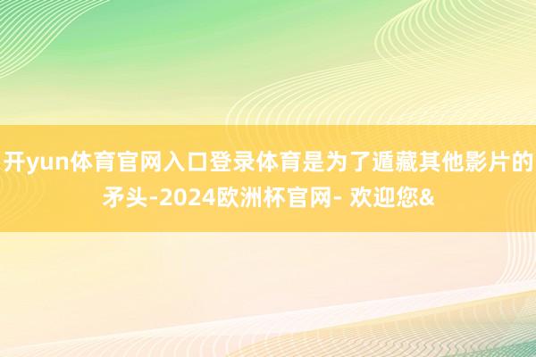 开yun体育官网入口登录体育是为了遁藏其他影片的矛头-2024欧洲杯官网- 欢迎您&