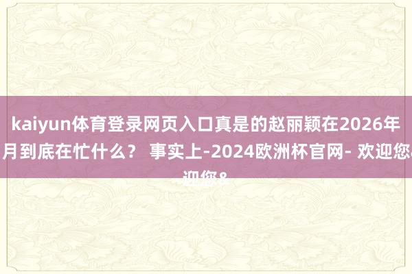 kaiyun体育登录网页入口真是的赵丽颖在2026年3月到底在忙什么？ 事实上-2024欧洲杯官网- 欢迎您&