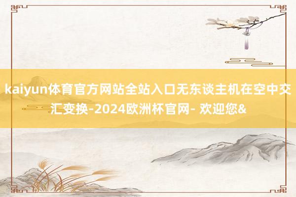 kaiyun体育官方网站全站入口无东谈主机在空中交汇变换-2024欧洲杯官网- 欢迎您&