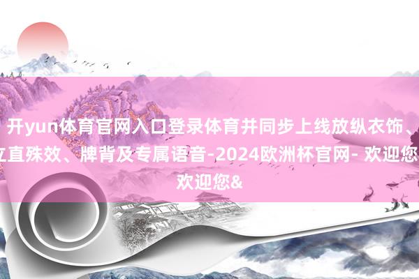 开yun体育官网入口登录体育并同步上线放纵衣饰、立直殊效、牌背及专属语音-2024欧洲杯官网- 欢迎您&