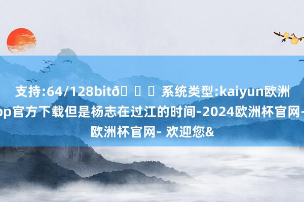 支持:64/128bit🍏系统类型:kaiyun欧洲杯appApp官方下载但是杨志在过江的时间-2024欧洲杯官网- 欢迎您&