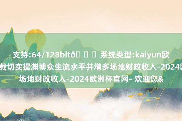 支持:64/128bit🍏系统类型:kaiyun欧洲杯appApp官方下载切实提渊博众生流水平并增多场地财政收入-2024欧洲杯官网- 欢迎您&