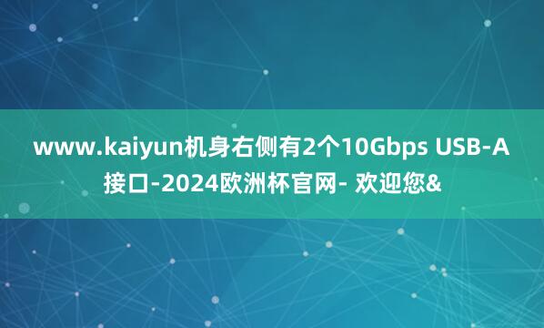www.kaiyun机身右侧有2个10Gbps USB-A接口-2024欧洲杯官网- 欢迎您&