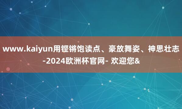 www.kaiyun用铿锵饱读点、豪放舞姿、神思壮志-2024欧洲杯官网- 欢迎您&