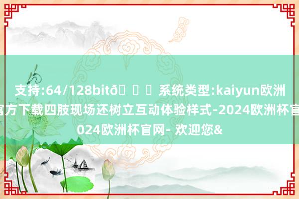 支持:64/128bit🍏系统类型:kaiyun欧洲杯appApp官方下载四肢现场还树立互动体验样式-2024欧洲杯官网- 欢迎您&